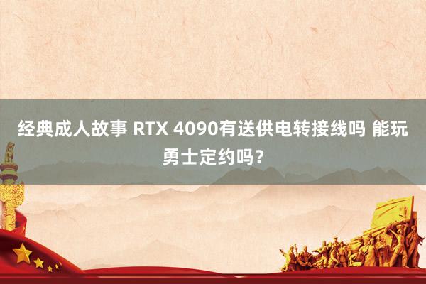 经典成人故事 RTX 4090有送供电转接线吗 能玩勇士定约吗？