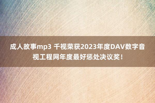 成人故事mp3 千视荣获2023年度DAV数字音视工程网年度最好惩处决议奖！