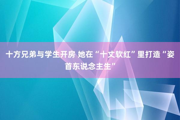 十方兄弟与学生开房 她在“十丈软红”里打造“姿首东说念主生”