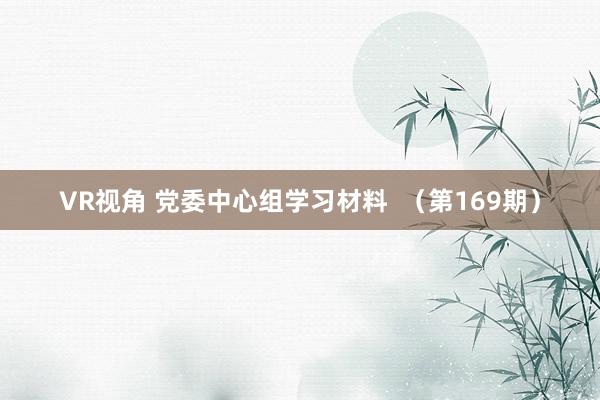 VR视角 党委中心组学习材料  （第169期）