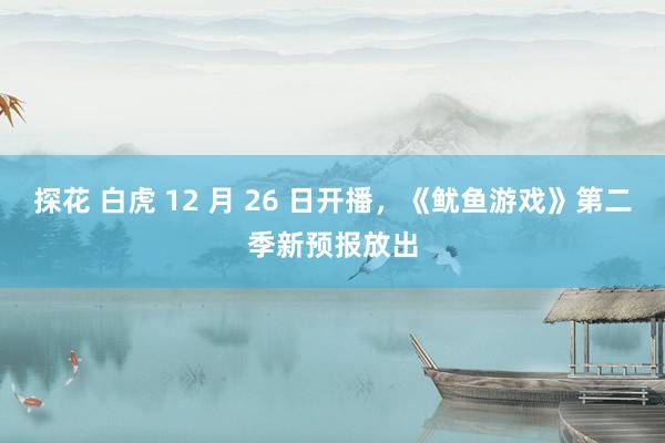 探花 白虎 12 月 26 日开播，《鱿鱼游戏》第二季新预报放出