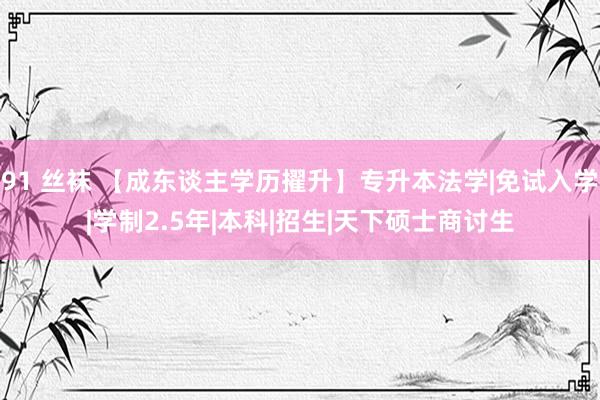 91 丝袜 【成东谈主学历擢升】专升本法学|免试入学|学制2.5年|本科|招生|天下硕士商讨生