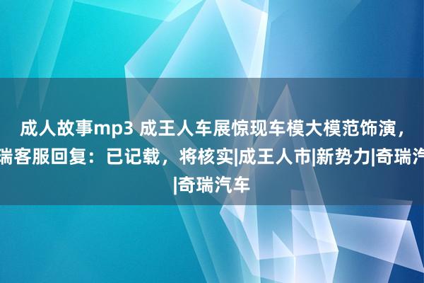 成人故事mp3 成王人车展惊现车模大模范饰演，奇瑞客服回复：已记载，将核实|成王人市|新势力|奇瑞汽车