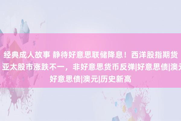 经典成人故事 静待好意思联储降息！西洋股指期货小幅走高，亚太股市涨跌不一，非好意思货币反弹|好意思债|澳元|历史新高