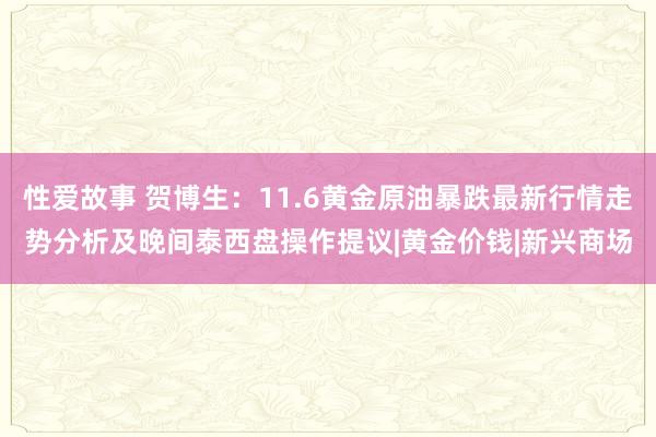 性爱故事 贺博生：11.6黄金原油暴跌最新行情走势分析及晚间泰西盘操作提议|黄金价钱|新兴商场