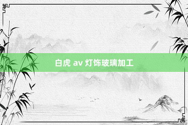 白虎 av 灯饰玻璃加工