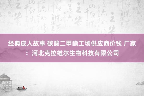 经典成人故事 碳酸二甲酯工场供应商价钱 厂家：河北克拉维尔生物科技有限公司