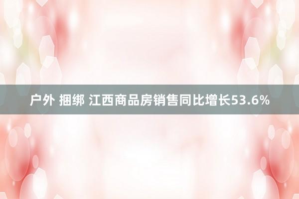 户外 捆绑 江西商品房销售同比增长53.6%