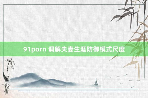 91porn 调解夫妻生涯防御模式尺度