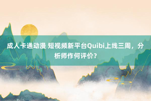 成人卡通动漫 短视频新平台Quibi上线三周，分析师作何评价？