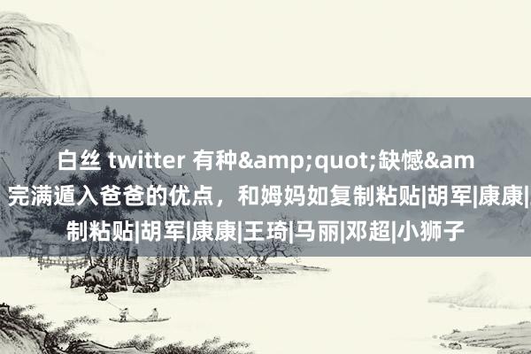 白丝 twitter 有种&quot;缺憾&quot;叫沈腾男儿，完满遁入爸爸的优点，和姆妈如复制粘贴|胡军|康康|王琦|马丽|邓超|小狮子