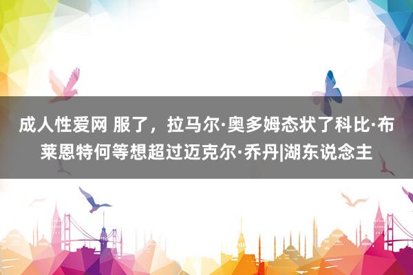 成人性爱网 服了，拉马尔·奥多姆态状了科比·布莱恩特何等想超过迈克尔·乔丹|湖东说念主