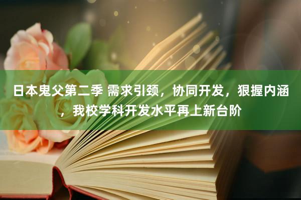 日本鬼父第二季 需求引颈，协同开发，狠握内涵，我校学科开发水平再上新台阶