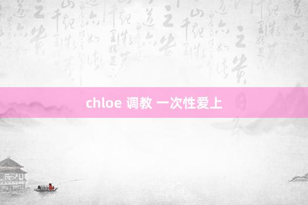 chloe 调教 一次性爱上