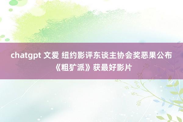 chatgpt 文爱 纽约影评东谈主协会奖恶果公布 《粗犷派》获最好影片