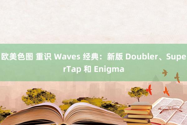 欧美色图 重识 Waves 经典：新版 Doubler、SuperTap 和 Enigma