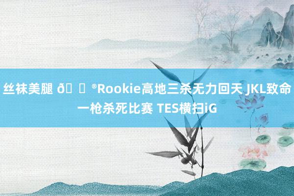 丝袜美腿 🎮Rookie高地三杀无力回天 JKL致命一枪杀死比赛 TES横扫iG