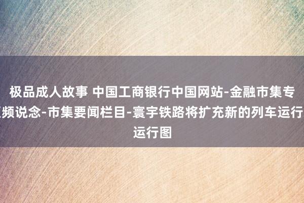 极品成人故事 中国工商银行中国网站-金融市集专区频说念-市集要闻栏目-寰宇铁路将扩充新的列车运行图