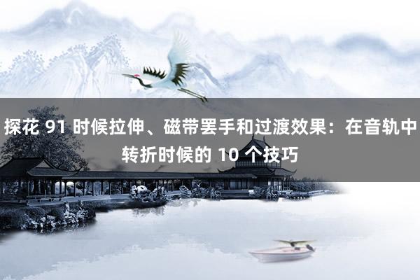 探花 91 时候拉伸、磁带罢手和过渡效果：在音轨中转折时候的 10 个技巧