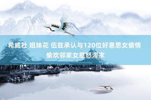 希威社 姐妹花 伍兹承认与120位好意思女偷情 偷欢邻家女惹怒浑家