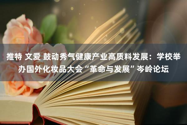 推特 文爱 鼓动秀气健康产业高质料发展：学校举办国外化妆品大会“革命与发展”岑岭论坛